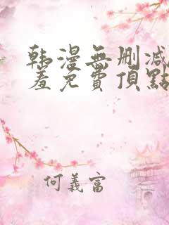 韩漫无删减无遮羞免费顶点漫画