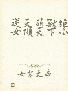 逆天萌兽绝世妖女倾天下小说免费观看