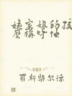 姨家姐的孩子怎么称呼他