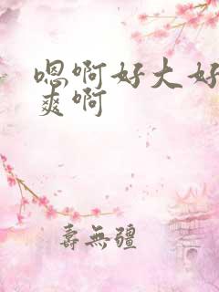 嗯啊好大好硬好爽啊