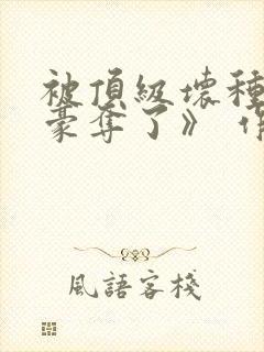 被顶级坏种强取豪夺了》 作者:林听成