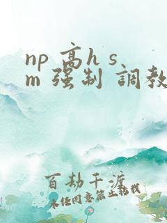 np 高h sm 强制 调教
