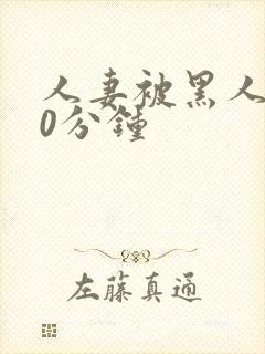 人妻被黑人操30分钟
