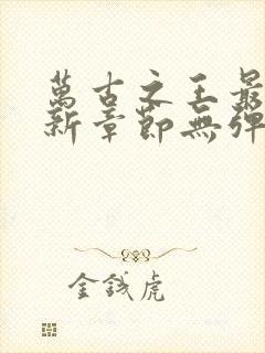 万古之王最新更新章节无弹窗免费