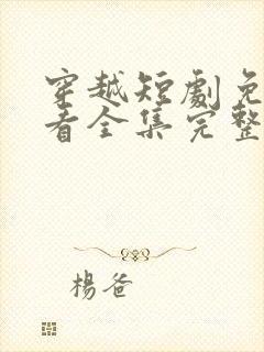 穿越短剧免费观看全集完整版