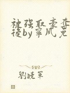 被强取豪夺多年后by宁夙免费阅读