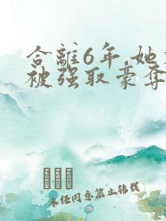 合离6年,她又被强取豪夺