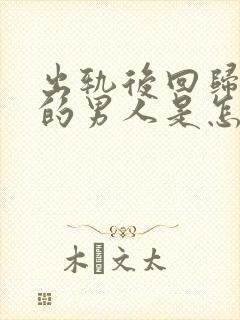 出轨后回归家庭的男人是怎么想的