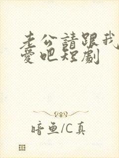 老公请跟我谈恋爱吧短剧