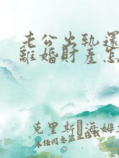 老公出轨还家暴离婚财产怎么判