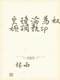 皇后沦为奴被嬷嬷调教sp