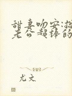 甜妻吻安:总裁老公超棒的小说全文