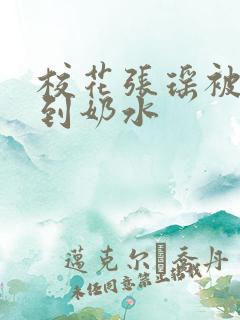 校花张瑶被调教到奶水