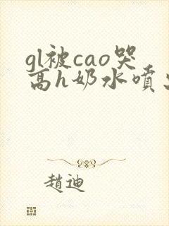gl被cao哭高h奶水喷出来了