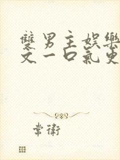 双男主娱乐圈推文一口气更完