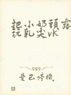 把小奶头露出来玩乳尖vk