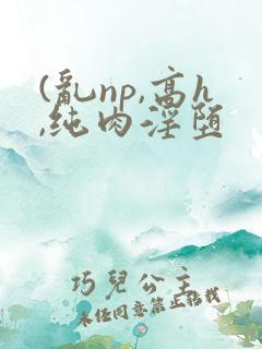 (乱np,高h,纯肉淫堕