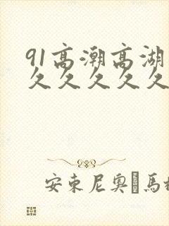 91高潮高湖久久久久久久久