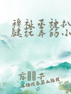 穆祉丞被扒开双腿玩弄的小说