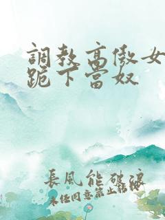 调教高傲女总裁跪下当奴