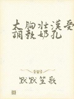 大胸壮汉受被攻调教奶孔