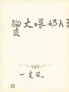 胸大喂奶h玩弄爽