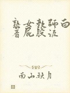 熟女教师白浆顺着屁股流