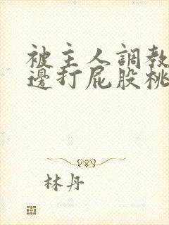 被主人调教边c边打屁股桃子微博