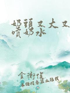 奶头又大又又白喷奶水