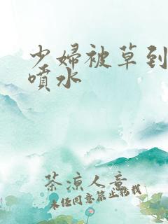 少妇被草到高潮喷水