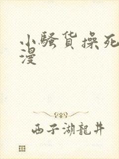 小骚货操死你动漫