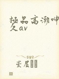 极品高潮呻吟久久av