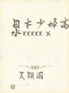 日本少妇高潮喷水xxxxxⅹ