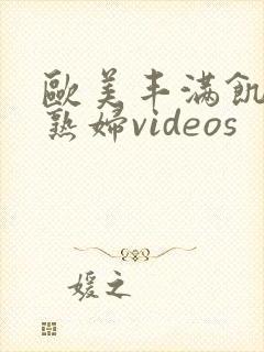 欧美丰满饥渴老熟妇videos