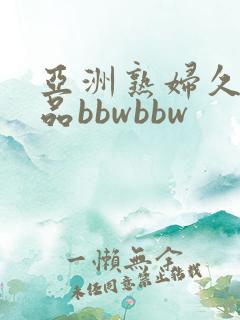 亚洲熟妇久久精品bbwbbw