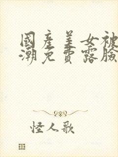 国产美女被遭高潮免费露脸