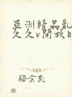 亚洲精品乱码久久久v开放时间