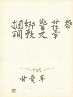 捆绑警花带口球调教文章