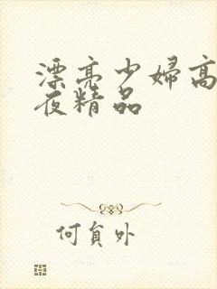 漂亮少妇高潮午夜精品