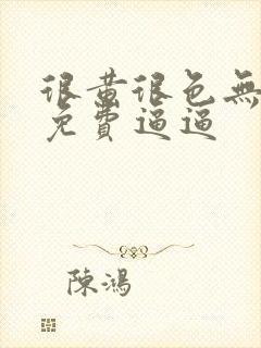 很黄很色无遮挡免费逼逼