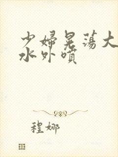 少妇晃荡大乳奶水外喷