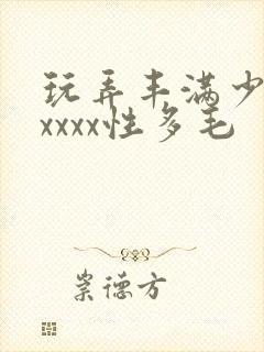 玩弄丰满少妇xxxxx性多毛