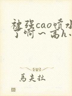 被强cao喷水了啊～高h小说