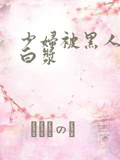 少妇被黑人弄出白浆