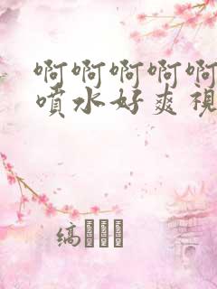 啊啊啊啊啊高潮喷水好爽视频