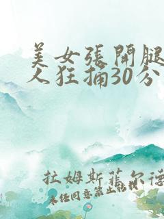 美女张开腿让男人狂捅30分钟