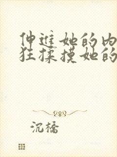 伸进她的内裤疯狂揉摸她的胸