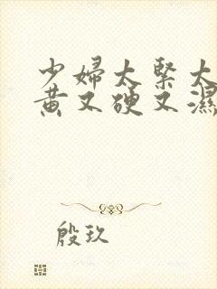 少妇太紧太爽又黄又硬又湿又深视频