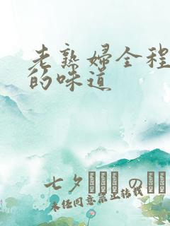 老熟妇全程露脸的味道