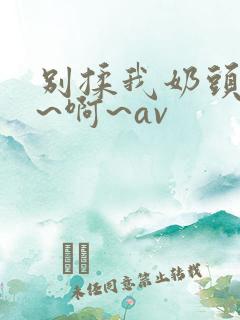 别揉我奶头~嗯~啊~av